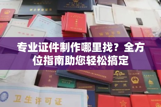 凤冈专业证件制作哪里找？全方位指南助您轻松搞定