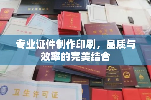 凤冈专业证件制作印刷，品质与效率的完美结合