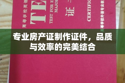 凤冈专业房产证制作证件，品质与效率的完美结合