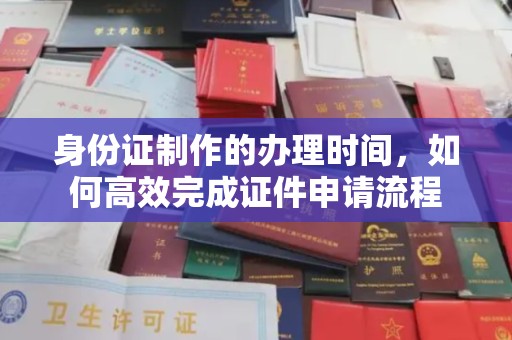凤冈身份证制作的办理时间，如何高效完成证件申请流程