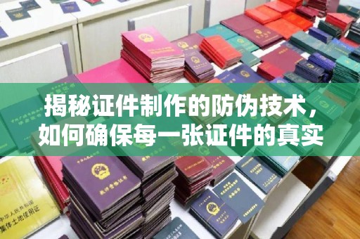 凤冈揭秘证件制作的防伪技术，如何确保每一张证件的真实性与安全性