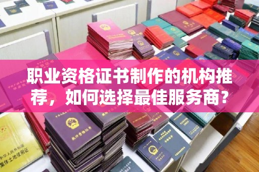 凤冈职业资格证书制作的机构推荐，如何选择最佳服务商？