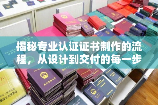 凤冈揭秘专业认证证书制作的流程，从设计到交付的每一步