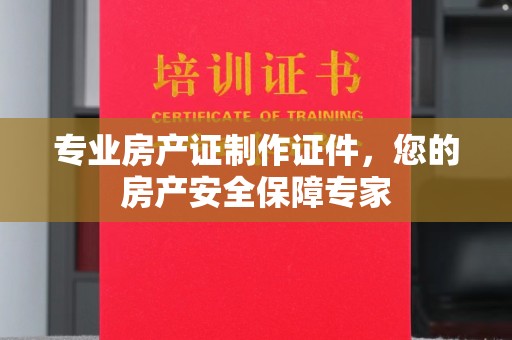 凤冈专业房产证制作证件，您的房产安全保障专家