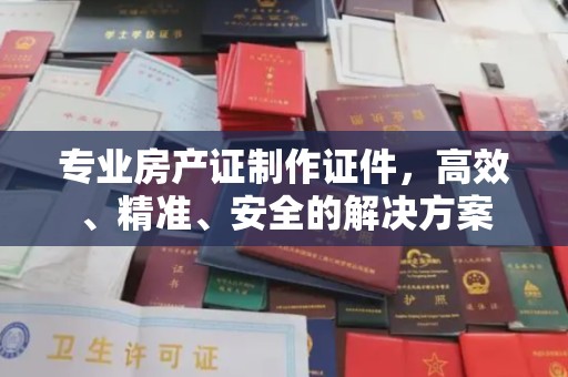 凤冈专业房产证制作证件，高效、精准、安全的解决方案