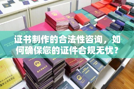 凤冈证书制作的合法性咨询，如何确保您的证件合规无忧？