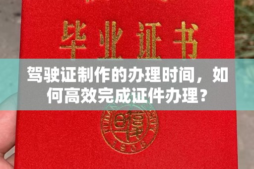 凤冈驾驶证制作的办理时间，如何高效完成证件办理？