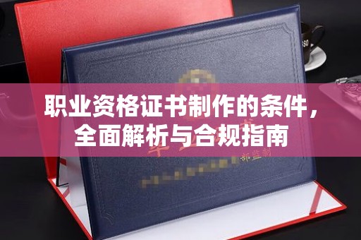 凤冈职业资格证书制作的条件，全面解析与合规指南