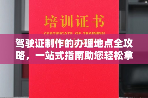 凤冈驾驶证制作的办理地点全攻略，一站式指南助您轻松拿证